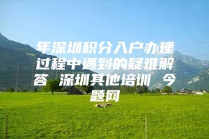 年深圳积分入户办理过程中遇到的疑难解答 深圳其他培训 今题网