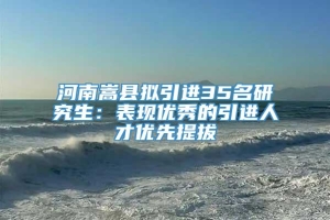 河南嵩县拟引进35名研究生：表现优秀的引进人才优先提拔