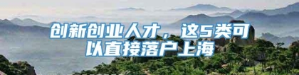 创新创业人才，这5类可以直接落户上海