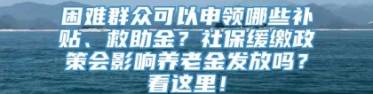 困难群众可以申领哪些补贴、救助金？社保缓缴政策会影响养老金发放吗？看这里！