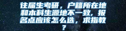 往届生考研，户籍所在地和本科生源地不一致, 报名点应该怎么选，求指教？