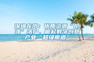 深圳龙岗：优质资源“抢滩”落户，崛起数字创意产业“超级廊道”