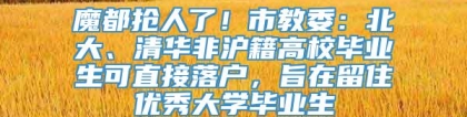 魔都抢人了！市教委：北大、清华非沪籍高校毕业生可直接落户，旨在留住优秀大学毕业生