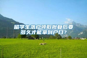 留学生落户领取批复后要多久才能拿到户口？