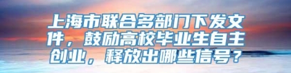 上海市联合多部门下发文件，鼓励高校毕业生自主创业，释放出哪些信号？