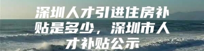 深圳人才引进住房补贴是多少，深圳市人才补贴公示