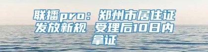 联播pro：郑州市居住证发放新规 受理后10日内拿证