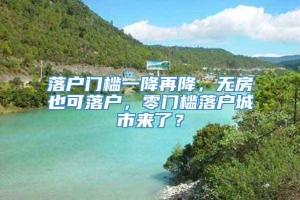 落户门槛一降再降，无房也可落户，零门槛落户城市来了？