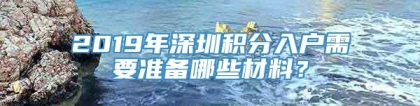 2019年深圳积分入户需要准备哪些材料？