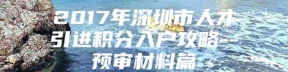 2017年深圳市人才引进积分入户攻略--预审材料篇