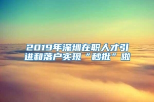 2019年深圳在职人才引进和落户实现“秒批”啦