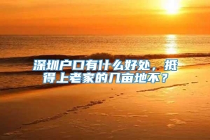 深圳户口有什么好处，抵得上老家的几亩地不？