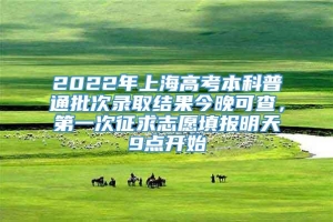 2022年上海高考本科普通批次录取结果今晚可查，第一次征求志愿填报明天9点开始