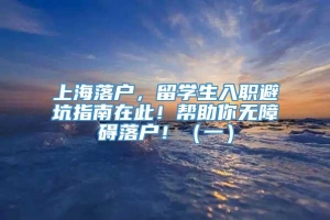 上海落户，留学生入职避坑指南在此！帮助你无障碍落户！（一）