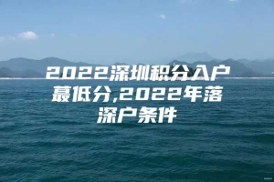 2022深圳积分入户蕞低分,2022年落深户条件