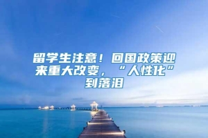 留学生注意！回国政策迎来重大改变，“人性化”到落泪