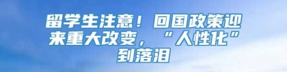 留学生注意！回国政策迎来重大改变，“人性化”到落泪