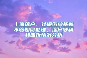 上海落户：社保缴纳基数不够如何处理，落户顺利和曲折情况分析