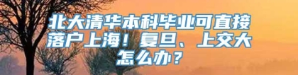 北大清华本科毕业可直接落户上海！复旦、上交大怎么办？