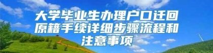 大学毕业生办理户口迁回原籍手续详细步骤流程和注意事项