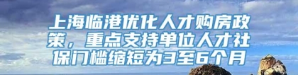 上海临港优化人才购房政策，重点支持单位人才社保门槛缩短为3至6个月