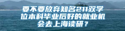 要不要放弃知名211双学位本科毕业后好的就业机会去上海读研？