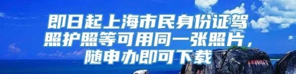 即日起上海市民身份证驾照护照等可用同一张照片，随申办即可下载