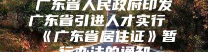 广东省人民政府印发广东省引进人才实行《广东省居住证》暂行办法的通知