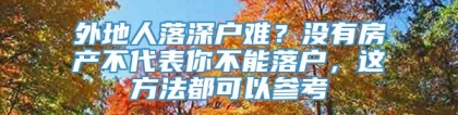 外地人落深户难？没有房产不代表你不能落户，这方法都可以参考