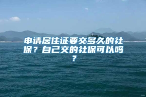 申请居住证要交多久的社保？自己交的社保可以吗？