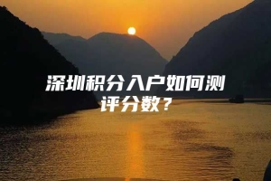 深圳积分入户如何测评分数？