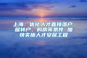 上海：优化人才直接落户、居转户、购房等条件 加快实施人才安居工程