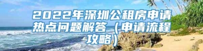 2022年深圳公租房申请热点问题解答（申请流程攻略）