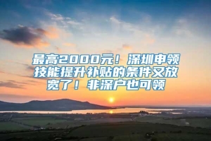 最高2000元！深圳申领技能提升补贴的条件又放宽了！非深户也可领