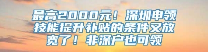 最高2000元！深圳申领技能提升补贴的条件又放宽了！非深户也可领