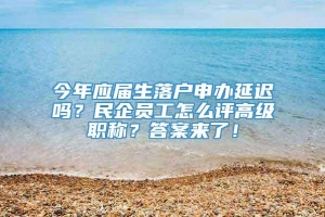 今年应届生落户申办延迟吗？民企员工怎么评高级职称？答案来了！