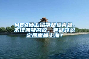 MBA硕士留学备受青睐，不仅圆梦名校，还能轻松定居魔都上海？