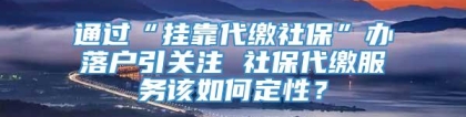 通过“挂靠代缴社保”办落户引关注 社保代缴服务该如何定性？