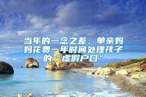 当年的一念之差，单亲妈妈花费一年时间处理孩子的“虚假户口”