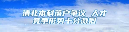 清北本科落户争议 人才竞争形势十分激烈