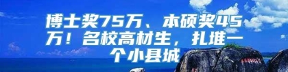 博士奖75万、本硕奖45万！名校高材生，扎堆一个小县城