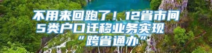 不用来回跑了！12省市间5类户口迁移业务实现“跨省通办”