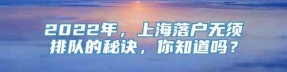 2022年，上海落户无须排队的秘诀，你知道吗？