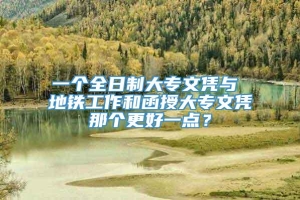 一个全日制大专文凭与 地铁工作和函授大专文凭那个更好一点？