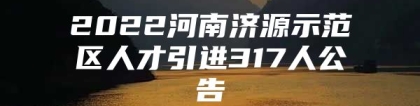 2022河南济源示范区人才引进317人公告