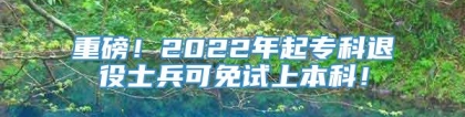 重磅！2022年起专科退役士兵可免试上本科！