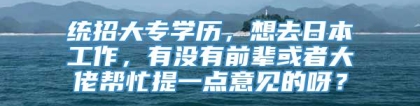 统招大专学历，想去日本工作，有没有前辈或者大佬帮忙提一点意见的呀？