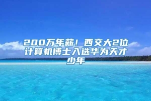 200万年薪！西交大2位计算机博士入选华为天才少年