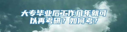 大专毕业后工作几年就可以再考研？如何考？