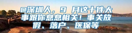 @深圳人，9 月这十件大事跟你息息相关！事关放假、落户、医保等